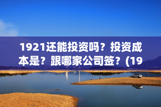 1921还能投资吗？投资成本是？跟哪家公司签？(1921年还在打仗吗)