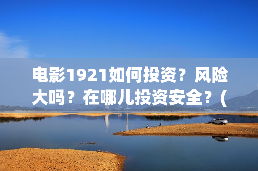 电影1921如何投资？风险大吗？在哪儿投资安全？(1921电影播放源)