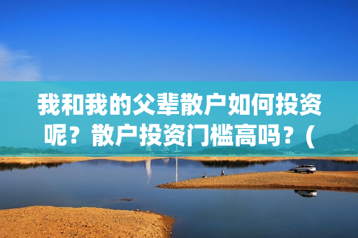 我和我的父辈散户如何投资呢？散户投资门槛高吗？(我和我的父辈散文朗诵)