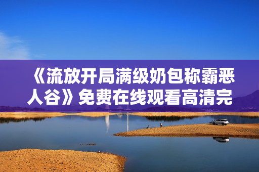 《流放开局满级奶包称霸恶人谷》免费在线观看高清完整版