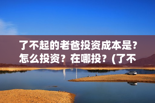 了不起的老爸投资成本是？怎么投资？在哪投？(了不起的老爸投资多少)