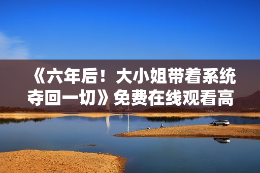 《六年后！大小姐带着系统夺回一切》免费在线观看高清完整版