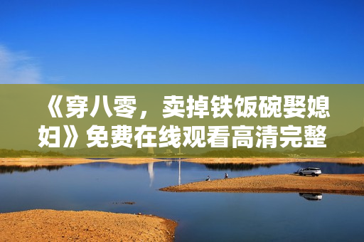 《穿八零，卖掉铁饭碗娶媳妇》免费在线观看高清完整版