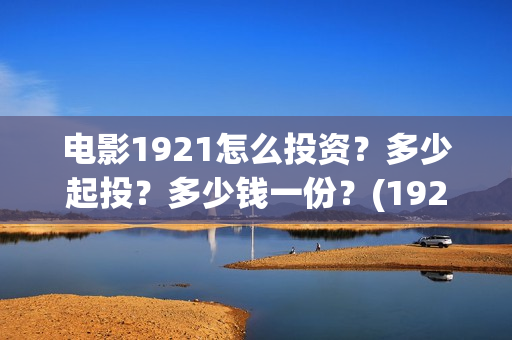 电影1921怎么投资？多少起投？多少钱一份？(1921电影免费投屏)