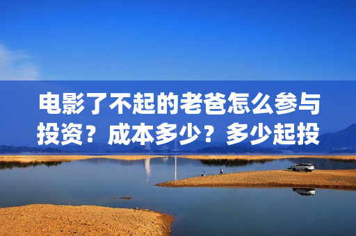 电影了不起的老爸怎么参与投资？成本多少？多少起投？(了不起的老爸剧情介绍)