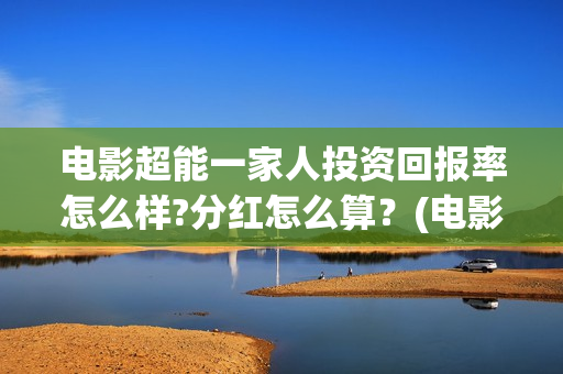 电影超能一家人投资回报率怎么样?分红怎么算？(电影超能一家人沈腾免费观看国语版)
