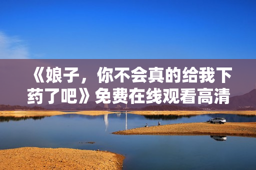 《娘子，你不会真的给我下药了吧》免费在线观看高清完整版