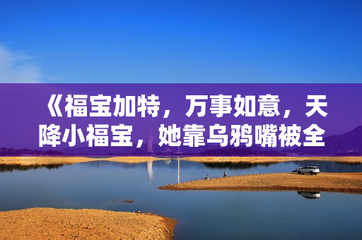 《福宝加特，万事如意，天降小福宝，她靠乌鸦嘴被全家团宠了》免费在线观看高清完整版