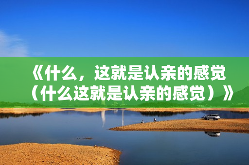 《什么，这就是认亲的感觉（什么这就是认亲的感觉）》免费在线观看高清完整版