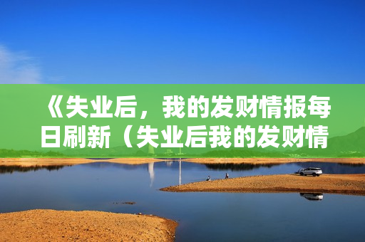 《失业后，我的发财情报每日刷新（失业后我的发财情报每日刷新）》免费在线观看高清完整版
