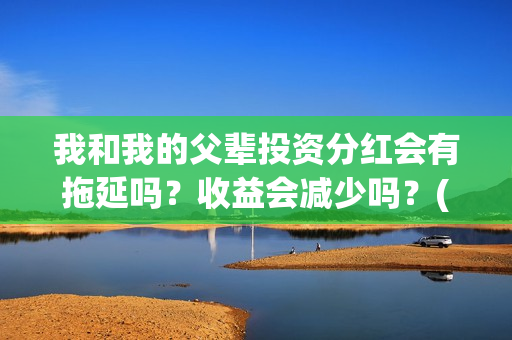 我和我的父辈投资分红会有拖延吗？收益会减少吗？(我和我的父辈 总投资)