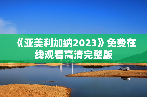 《亚美利加纳2023》免费在线观看高清完整版