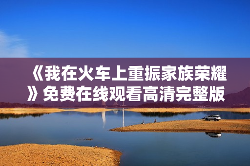 《我在火车上重振家族荣耀》免费在线观看高清完整版