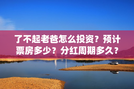 了不起老爸怎么投资？预计票房多少？分红周期多久？(了不起老爸怎么说)