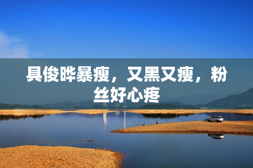 具俊晔暴瘦，又黑又瘦，粉丝好心疼