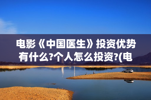 电影《中国医生》投资优势有什么?个人怎么投资?(电影《中国医生》免费高清在线观看)