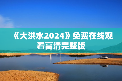 《大洪水2024》免费在线观看高清完整版
