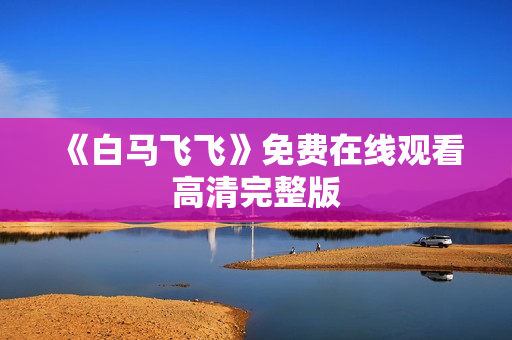 《白马飞飞》免费在线观看高清完整版