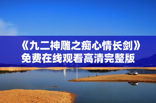 《九二神雕之痴心情长剑》免费在线观看高清完整版