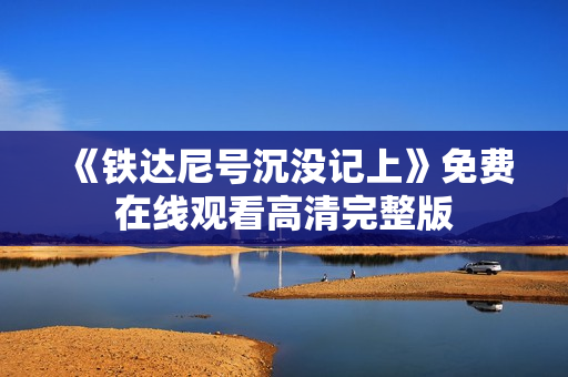 《铁达尼号沉没记上》免费在线观看高清完整版