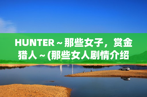 HUNTER～那些女子，赏金猎人～(那些女人剧情介绍电视猫)