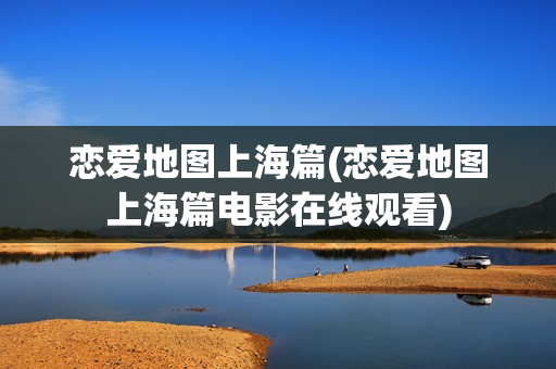 恋爱地图上海篇(恋爱地图上海篇电影在线观看)