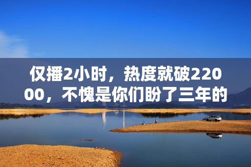 仅播2小时，热度就破22000，不愧是你们盼了三年的史诗级古装大剧