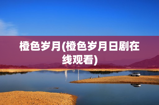 橙色岁月(橙色岁月日剧在线观看)