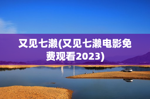又见七濑(又见七濑电影免费观看2023)