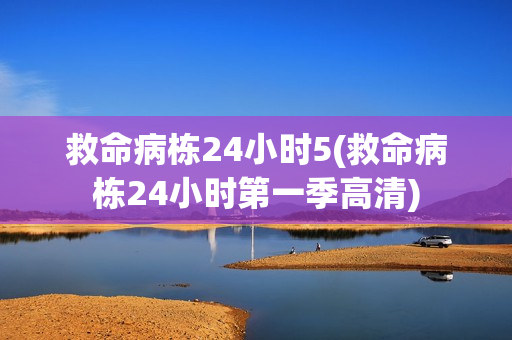 救命病栋24小时5(救命病栋24小时第一季高清)