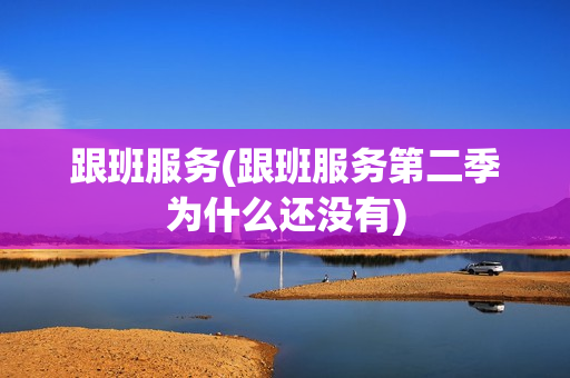 跟班服务(跟班服务第二季为什么还没有)