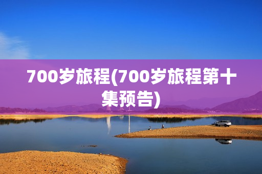700岁旅程(700岁旅程第十集预告)