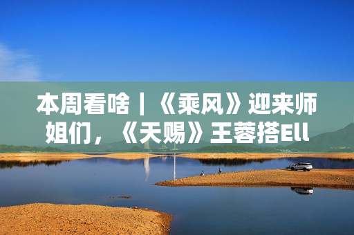 本周看啥｜《乘风》迎来师姐们，《天赐》王蓉搭Ella