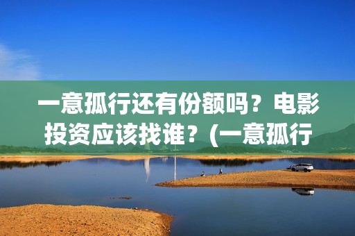 一意孤行还有份额吗？电影投资应该找谁？(一意孤行啥意思)