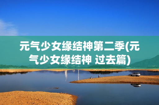 元气少女缘结神第二季(元气少女缘结神 过去篇)