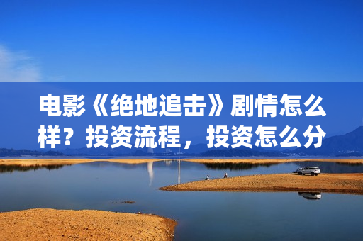 电影《绝地追击》剧情怎么样？投资流程，投资怎么分账？(电影《绝地追击》在线看)