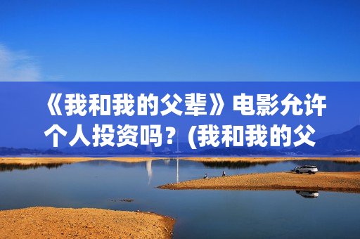 《我和我的父辈》电影允许个人投资吗？(我和我的父辈主题曲)