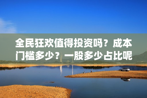 全民狂欢值得投资吗？成本门槛多少？一股多少占比呢？(全民狂欢预告)