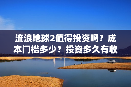 流浪地球2值得投资吗？成本门槛多少？投资多久有收益？(流浪地球2有什么区别)