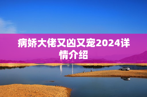 病娇大佬又凶又宠2024详情介绍