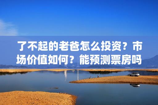 了不起的老爸怎么投资？市场价值如何？能预测票房吗？(了不起的老爸咋样)