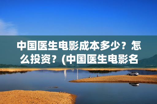 中国医生电影成本多少？怎么投资？(中国医生电影名字)