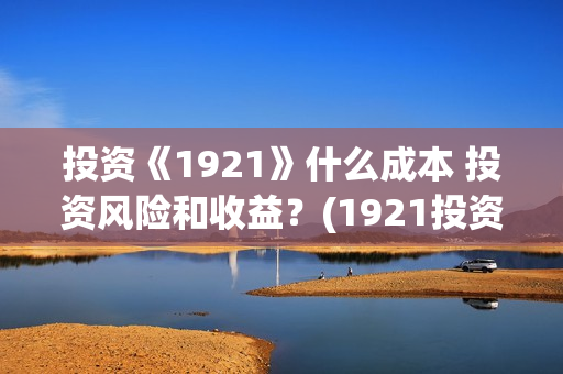 投资《1921》什么成本 投资风险和收益？(1921投资比例)