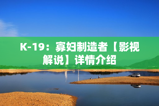 K-19：寡妇制造者【影视解说】详情介绍