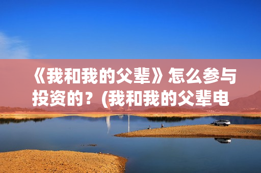 《我和我的父辈》怎么参与投资的？(我和我的父辈电影免费播放完整版观后感)