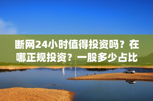 断网24小时值得投资吗？在哪正规投资？一股多少占比呢？(断网24小时怎么索赔?)