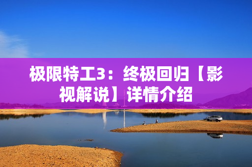 极限特工3：终极回归【影视解说】详情介绍