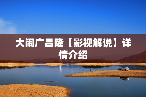 大闹广昌隆【影视解说】详情介绍