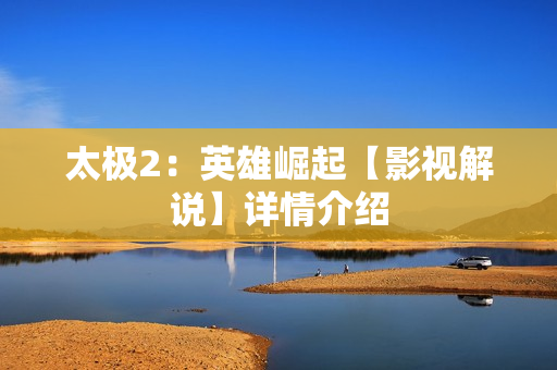 太极2：英雄崛起【影视解说】详情介绍