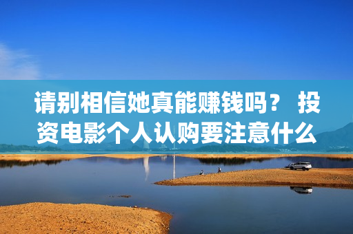 请别相信她真能赚钱吗？ 投资电影个人认购要注意什么？(请别相信她预告)